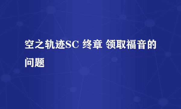 空之轨迹SC 终章 领取福音的问题