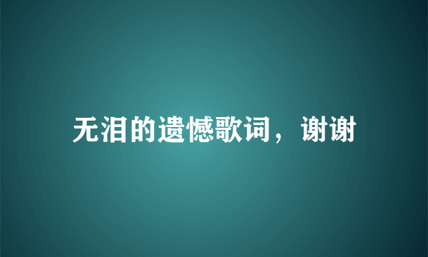 无泪的遗憾歌词，谢谢