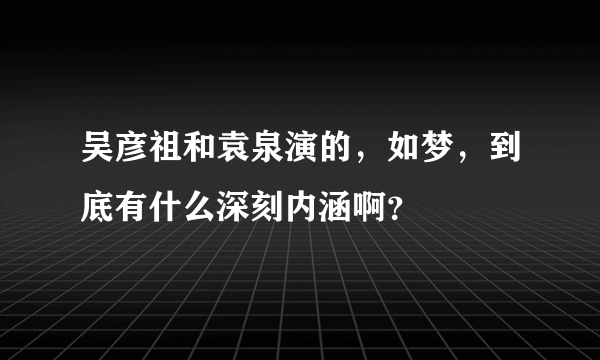 吴彦祖和袁泉演的，如梦，到底有什么深刻内涵啊？