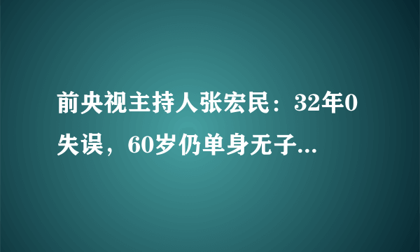 前央视主持人张宏民：32年0失误，60岁仍单身无子女，近况曝光